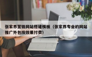 怀化张家界营销网站搭建模板（张家界专业的网站推广外包按效果付费）