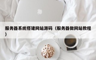 怀化服务器系统搭建网站源码（服务器做网站教程）