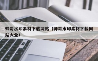怀化帅哥水印素材下载网站（帅哥水印素材下载网站大全）