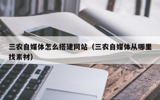 怀化三农自媒体怎么搭建网站（三农自媒体从哪里找素材）