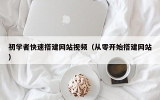 怀化初学者快速搭建网站视频（从零开始搭建网站）