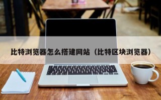 怀化比特浏览器怎么搭建网站（比特区块浏览器）
