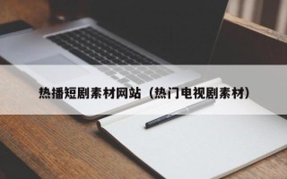 怀化热播短剧素材网站（热门电视剧素材）