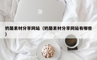怀化奶酪素材分享网站（奶酪素材分享网站有哪些）