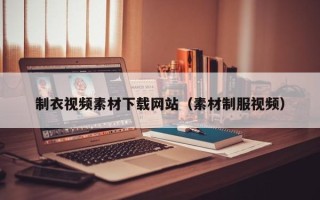 怀化制衣视频素材下载网站（素材制服视频）