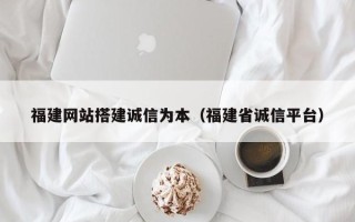 怀化福建网站搭建诚信为本（福建省诚信平台）