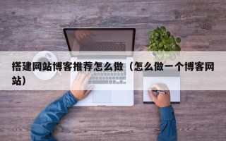 怀化搭建网站博客推荐怎么做（怎么做一个博客网站）