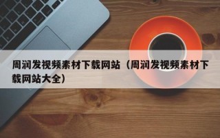 怀化周润发视频素材下载网站（周润发视频素材下载网站大全）