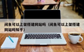 怀化闲鱼可以上架搭建网站吗（闲鱼可以上架搭建网站吗知乎）