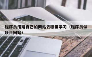 怀化程序员搭建自己的网站去哪里学习（程序员做项目网站）