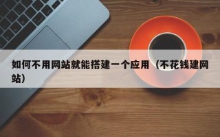 怀化如何不用网站就能搭建一个应用（不花钱建网站）