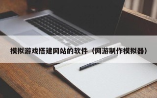 怀化模拟游戏搭建网站的软件（网游制作模拟器）