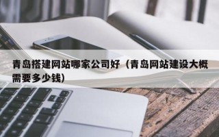 怀化青岛搭建网站哪家公司好（青岛网站建设大概需要多少钱）