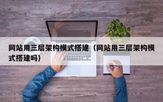 怀化网站用三层架构模式搭建（网站用三层架构模式搭建吗）