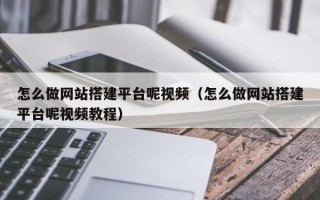怀化怎么做网站搭建平台呢视频（怎么做网站搭建平台呢视频教程）